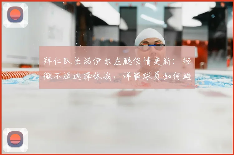 拜仁队长诺伊尔左腿伤情更新:轻微不适选择休战,详解球员如何避免小伤变大患