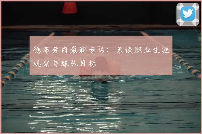 德布劳内最新专访:亲谈职业生涯规划与球队目标