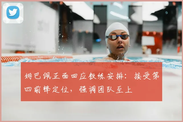 姆巴佩正面回应教练安排：接受第四前锋定位，强调团队至上