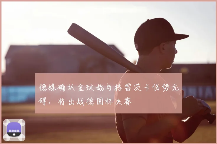 德媒确认金玟哉与格雷茨卡伤势无碍，将出战德国杯决赛