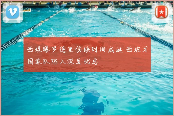 西媒曝罗德里伤缺时间成谜 西班牙国家队陷入深度忧虑
