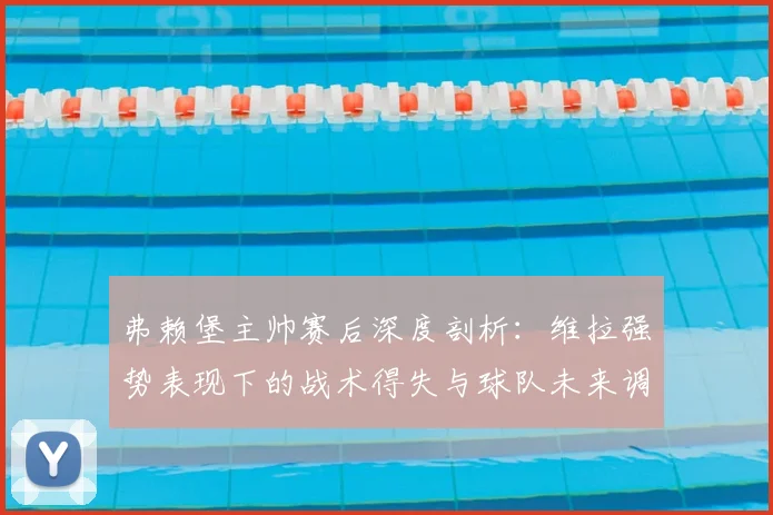 弗赖堡主帅赛后深度剖析：维拉强势表现下的战术得失与球队未来调整方向