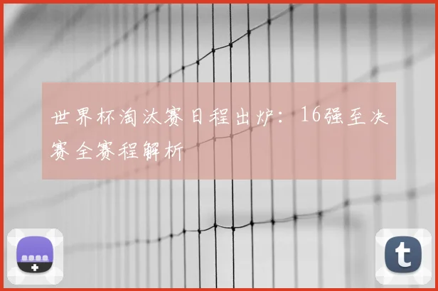 世界杯淘汰赛日程出炉：16强至决赛全赛程解析