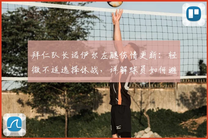 拜仁队长诺伊尔左腿伤情更新:轻微不适选择休战,详解球员如何避免小伤变大患