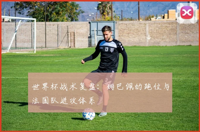 世界杯战术复盘：姆巴佩的跑位与法国队进攻体系