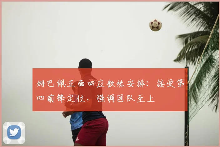 姆巴佩正面回应教练安排：接受第四前锋定位，强调团队至上
