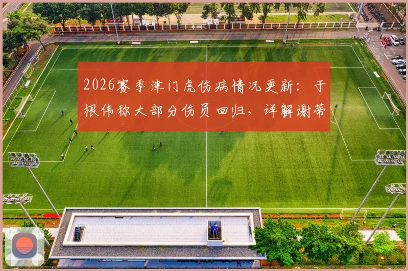 2026赛季津门虎伤病情况更新：于根伟称大部分伤员回归，详解谢蒂内缺阵影响与战术调整