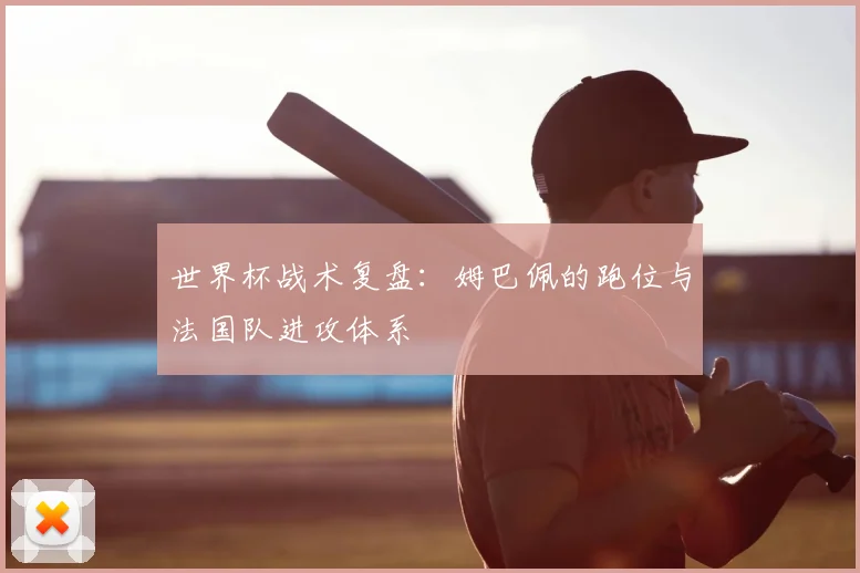 世界杯战术复盘:姆巴佩的跑位与法国队进攻体系