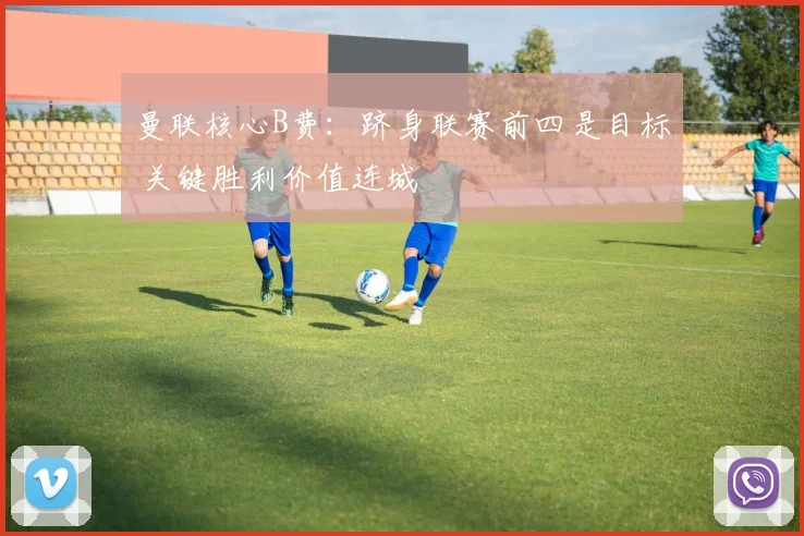 曼联核心B费:跻身联赛前四是目标 关键胜利价值连城
