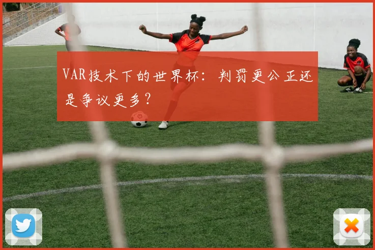 VAR技术下的世界杯：判罚更公正还是争议更多？