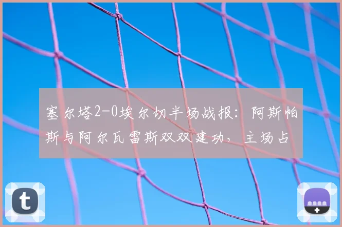 塞尔塔2-0埃尔切半场战报:阿斯帕斯与阿尔瓦雷斯双双建功,主场占得先机
