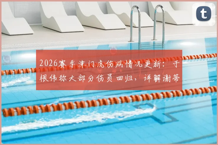 2026赛季津门虎伤病情况更新：于根伟称大部分伤员回归，详解谢蒂内缺阵影响与战术调整