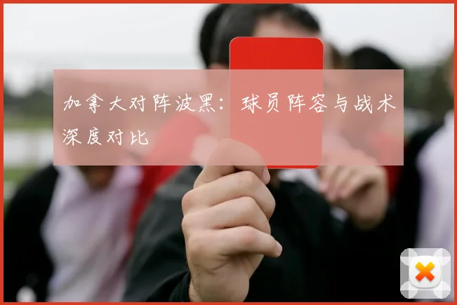 加拿大对阵波黑:球员阵容与战术深度对比
