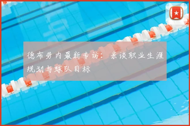 德布劳内最新专访:亲谈职业生涯规划与球队目标