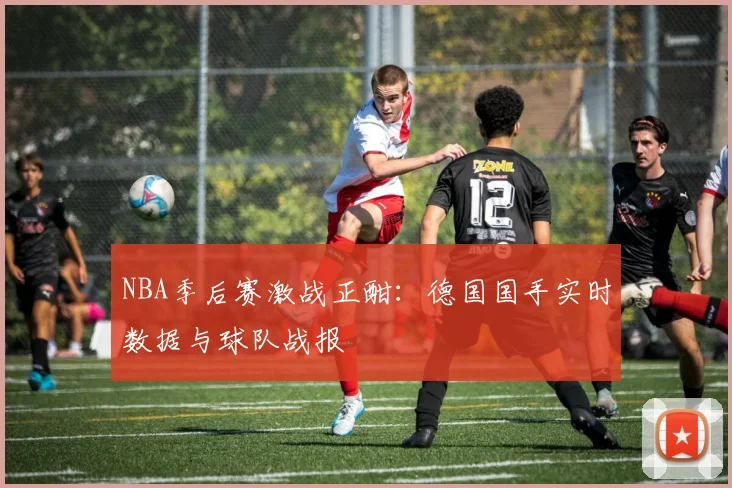 NBA季后赛激战正酣：德国国手实时数据与球队战报
