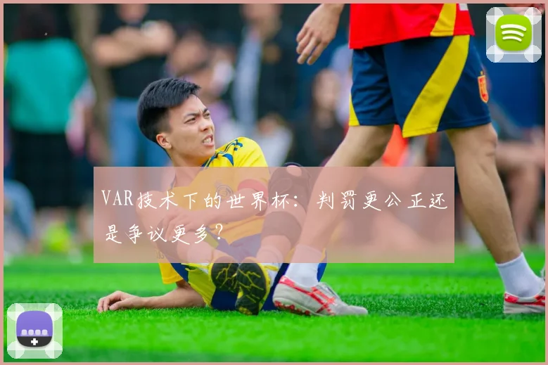 VAR技术下的世界杯：判罚更公正还是争议更多？