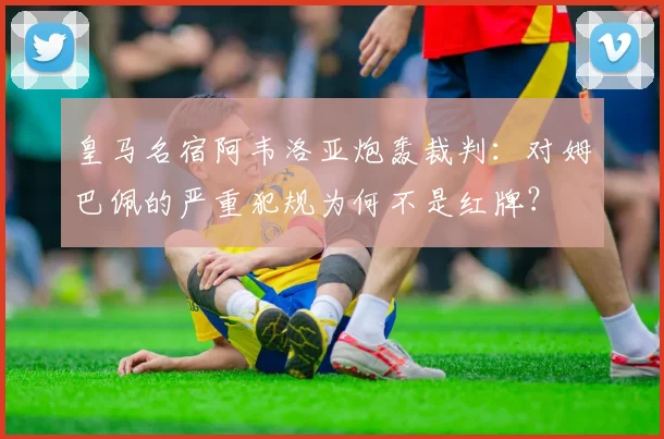 皇马名宿阿韦洛亚炮轰裁判:对姆巴佩的严重犯规为何不是红牌?