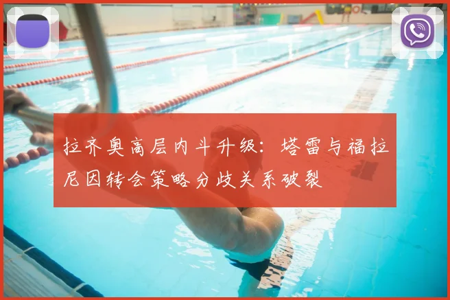 拉齐奥高层内斗升级:塔雷与福拉尼因转会策略分歧关系破裂